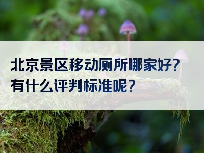北京景区移动厕所哪家好？有什么评判标准呢？