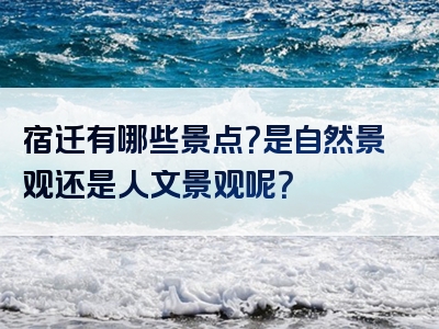 宿迁有哪些景点？是自然景观还是人文景观呢？