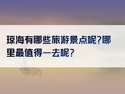 琼海有哪些旅游景点呢？哪里最值得一去呢？