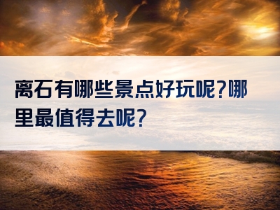 离石有哪些景点好玩呢？哪里最值得去呢？