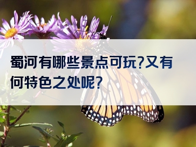 蜀河有哪些景点可玩？又有何特色之处呢？