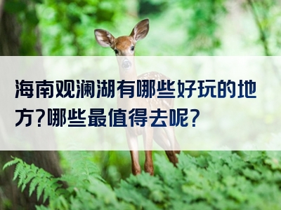 海南观澜湖有哪些好玩的地方？哪些最值得去呢？