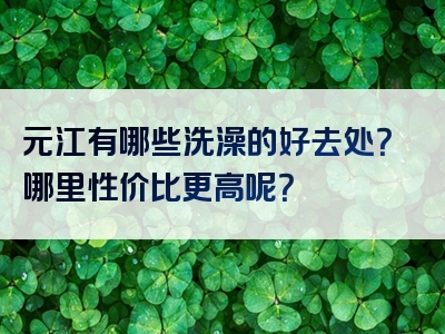 元江有哪些洗澡的好去处？哪里性价比更高呢？