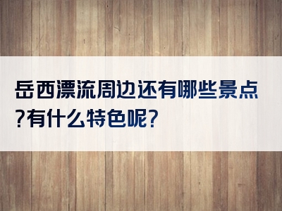 岳西漂流周边还有哪些景点？有什么特色呢？