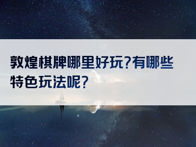 敦煌棋牌哪里好玩？有哪些特色玩法呢？