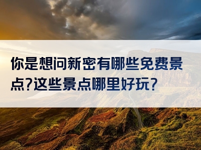 你是想问新密有哪些免费景点？这些景点哪里好玩？
