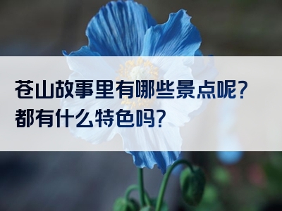 苍山故事里有哪些景点呢？都有什么特色吗？