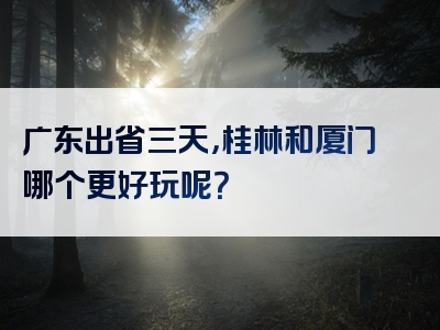 广东出省三天，桂林和厦门哪个更好玩呢？