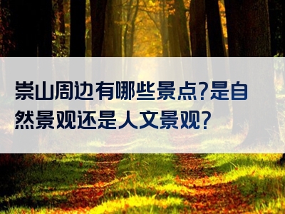 崇山周边有哪些景点？是自然景观还是人文景观？