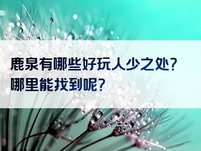 鹿泉有哪些好玩人少之处？哪里能找到呢？