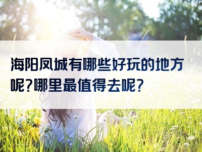 海阳凤城有哪些好玩的地方呢？哪里最值得去呢？