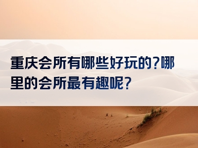 重庆会所有哪些好玩的？哪里的会所最有趣呢？