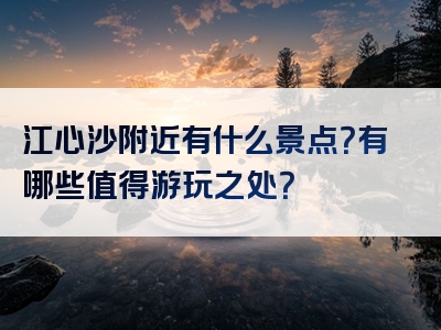 江心沙附近有什么景点？有哪些值得游玩之处？