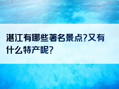 湛江有哪些著名景点？又有什么特产呢？