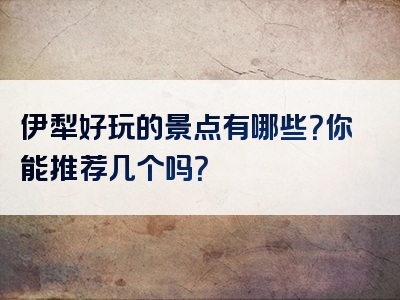 伊犁好玩的景点有哪些？你能推荐几个吗？