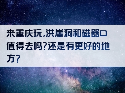 来重庆玩，洪崖洞和磁器口值得去吗？还是有更好的地方？