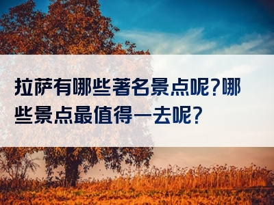 拉萨有哪些著名景点呢？哪些景点最值得一去呢？