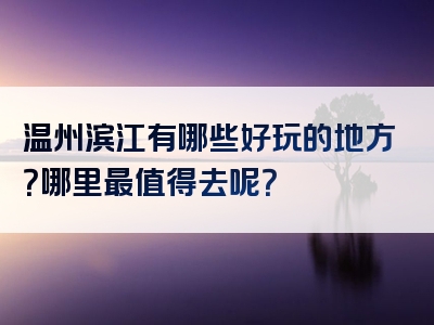 温州滨江有哪些好玩的地方？哪里最值得去呢？