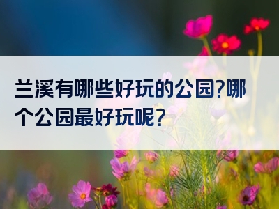 兰溪有哪些好玩的公园？哪个公园最好玩呢？