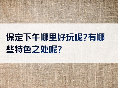 保定下午哪里好玩呢？有哪些特色之处呢？