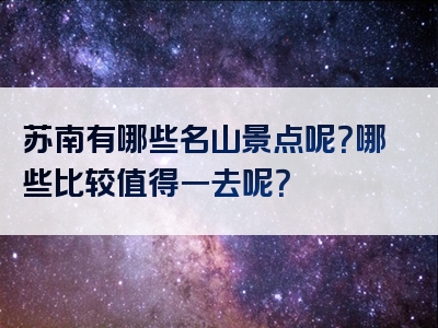 苏南有哪些名山景点呢？哪些比较值得一去呢？
