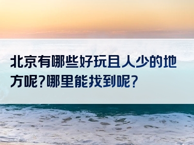 北京有哪些好玩且人少的地方呢？哪里能找到呢？