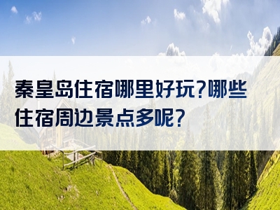 秦皇岛住宿哪里好玩？哪些住宿周边景点多呢？