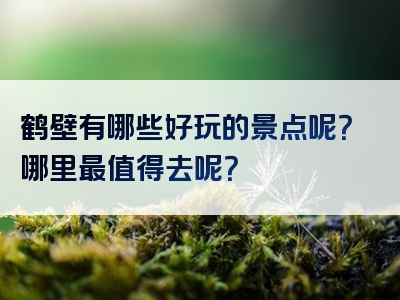 鹤壁有哪些好玩的景点呢？哪里最值得去呢？