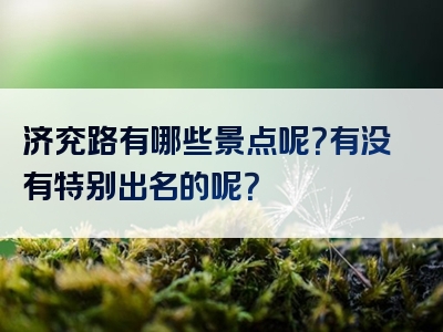 济兖路有哪些景点呢？有没有特别出名的呢？