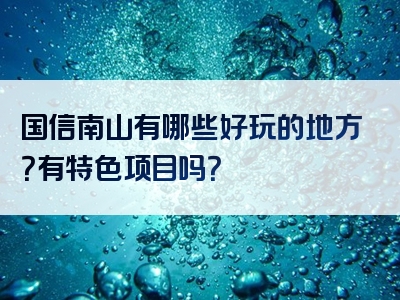 国信南山有哪些好玩的地方？有特色项目吗？