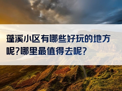 蓬溪小区有哪些好玩的地方呢？哪里最值得去呢？