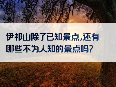 伊祁山除了已知景点，还有哪些不为人知的景点吗？
