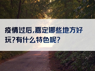 疫情过后，嘉定哪些地方好玩？有什么特色呢？