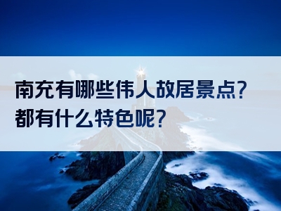 南充有哪些伟人故居景点？都有什么特色呢？