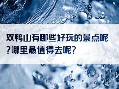 双鸭山有哪些好玩的景点呢？哪里最值得去呢？