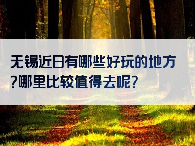 无锡近日有哪些好玩的地方？哪里比较值得去呢？