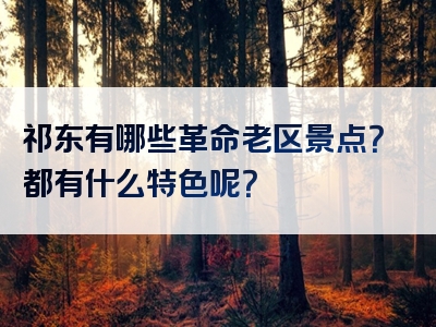 祁东有哪些革命老区景点？都有什么特色呢？