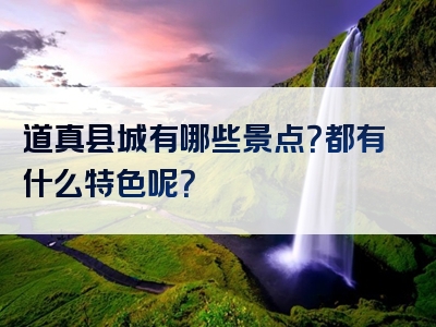道真县城有哪些景点？都有什么特色呢？