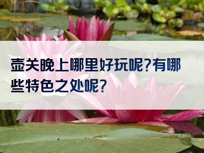 壶关晚上哪里好玩呢？有哪些特色之处呢？