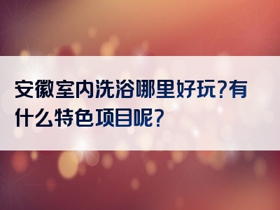 安徽室内洗浴哪里好玩？有什么特色项目呢？