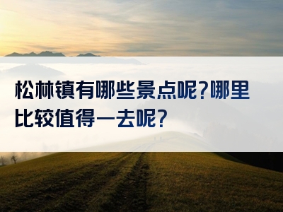 松林镇有哪些景点呢？哪里比较值得一去呢？