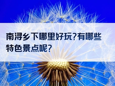 南浔乡下哪里好玩？有哪些特色景点呢？