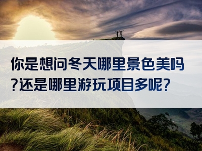 你是想问冬天哪里景色美吗？还是哪里游玩项目多呢？