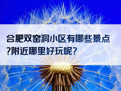 合肥双窑洞小区有哪些景点？附近哪里好玩呢？