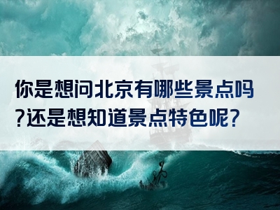 你是想问北京有哪些景点吗？还是想知道景点特色呢？