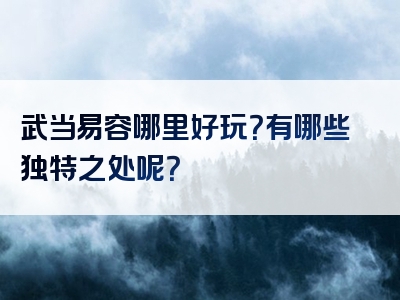 武当易容哪里好玩？有哪些独特之处呢？