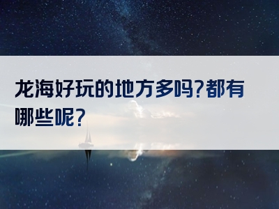 龙海好玩的地方多吗？都有哪些呢？