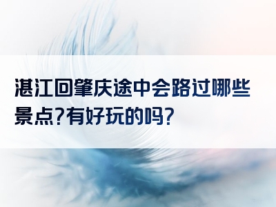 湛江回肇庆途中会路过哪些景点？有好玩的吗？