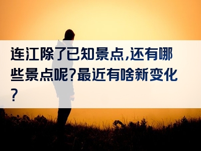连江除了已知景点，还有哪些景点呢？最近有啥新变化？