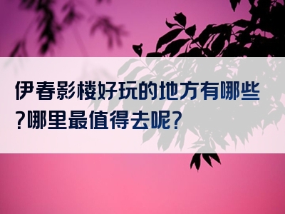 伊春影楼好玩的地方有哪些？哪里最值得去呢？